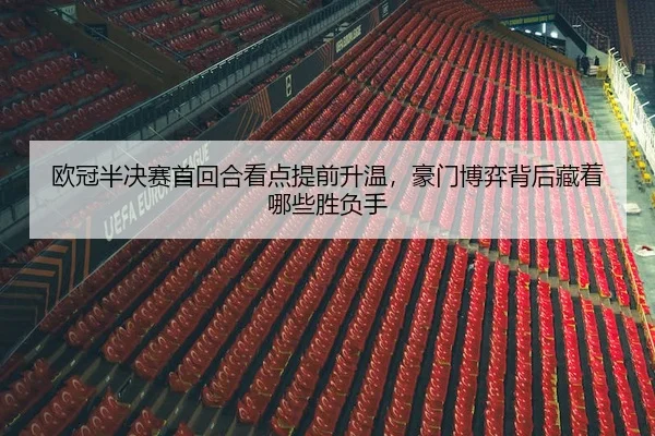 欧冠半决赛首回合看点提前升温，豪门博弈背后藏着哪些胜负手